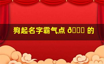 狗起名字霸气点 🐞 的